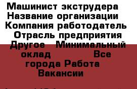 Машинист экструдера › Название организации ­ Компания-работодатель › Отрасль предприятия ­ Другое › Минимальный оклад ­ 12 000 - Все города Работа » Вакансии   